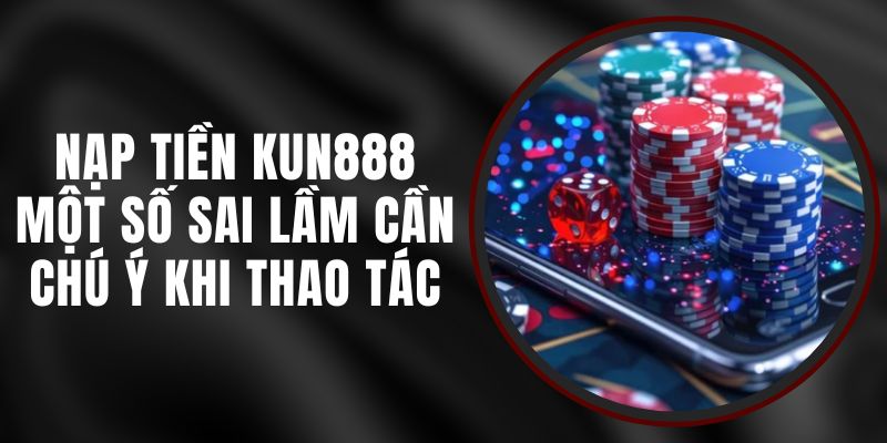 Nạp Tiền Kun888 - Một Số Sai Lầm Cần Chú Ý Khi Thao Tác