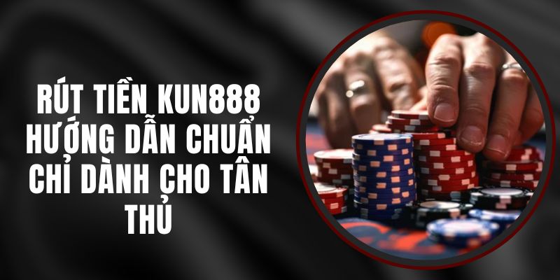 Rút Tiền Kun888 - Hướng Dẫn Chuẩn Chỉ Dành Cho Tân Thủ