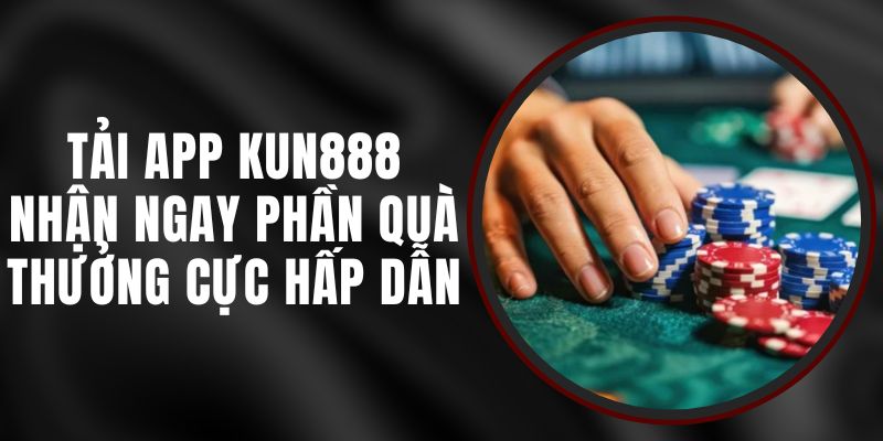 Tải App Kun888 - Nhận Ngay Phần Quà Thưởng Cực Hấp Dẫn