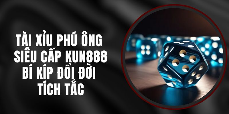 Tài Xỉu Phú Ông Siêu Cấp Kun888 - Bí Kíp Đổi Đời Tích Tắc